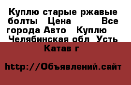 Куплю старые ржавые болты › Цена ­ 149 - Все города Авто » Куплю   . Челябинская обл.,Усть-Катав г.